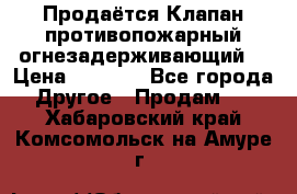 Продаётся Клапан противопожарный огнезадерживающий  › Цена ­ 8 000 - Все города Другое » Продам   . Хабаровский край,Комсомольск-на-Амуре г.